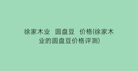 “徐家木业  圆盘豆  价格(徐家木业的圆盘豆价格评测)